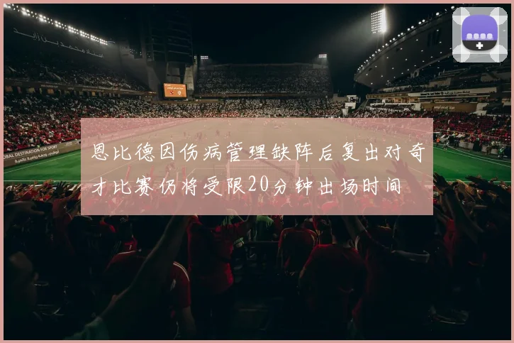 恩比德因伤病管理缺阵后复出对奇才比赛仍将受限20分钟出场时间