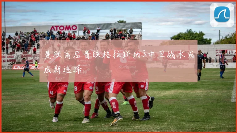 曼联高层青睐格拉斯纳3中卫战术或成新选择