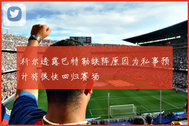 科尔透露巴特勒缺阵原因为私事预计将很快回归赛场