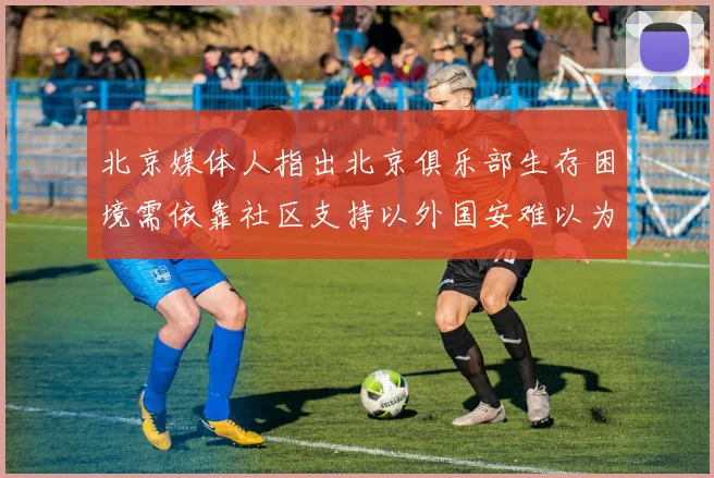北京媒体人指出北京俱乐部生存困境需依靠社区支持以外国安难以为继