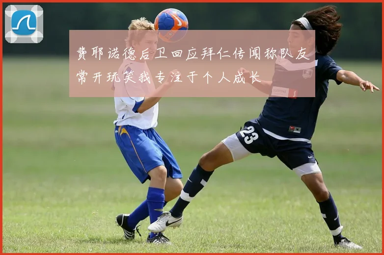 费耶诺德后卫回应拜仁传闻称队友常开玩笑我专注于个人成长