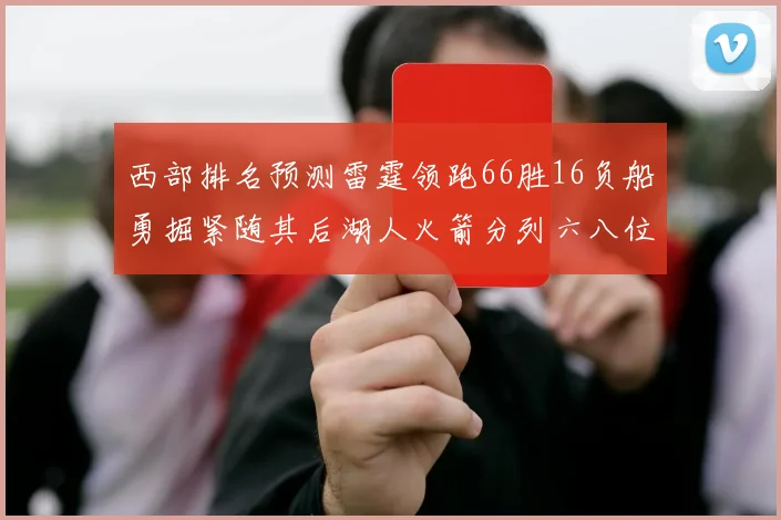 西部排名预测雷霆领跑66胜16负船勇掘紧随其后湖人火箭分列六八位