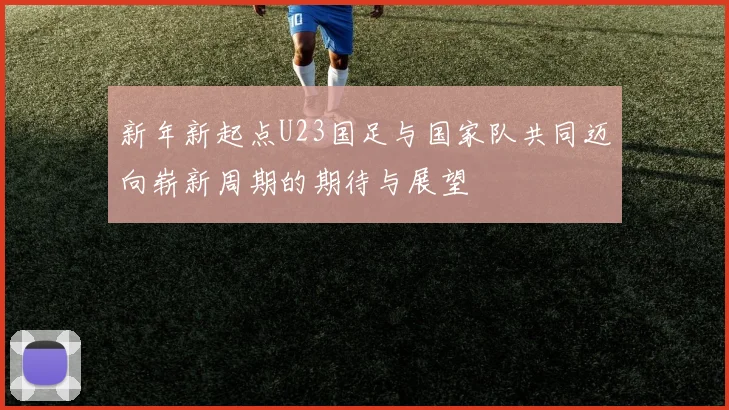 新年新起点U23国足与国家队共同迈向崭新周期的期待与展望