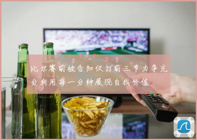 比尔赛前被告知仅打前三节力争充分利用每一分钟展现自我价值