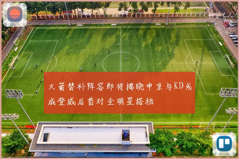 火箭替补阵容即将揭晓申京与KD或成登威后首对全明星搭档