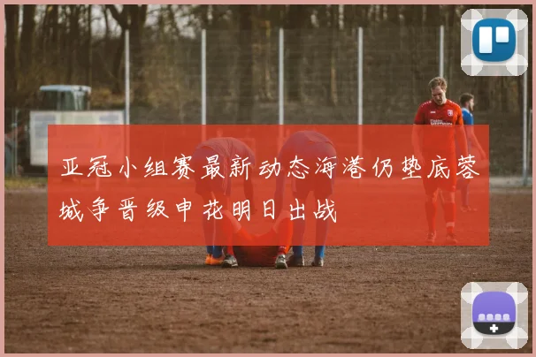 亚冠小组赛最新动态海港仍垫底蓉城争晋级申花明日出战