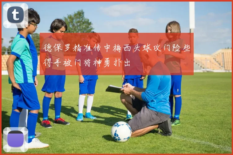 德保罗精准传中梅西头球攻门险些得手被门将神勇扑出