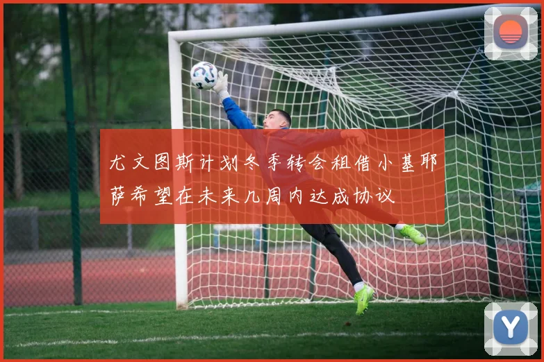 尤文图斯计划冬季转会租借小基耶萨希望在未来几周内达成协议