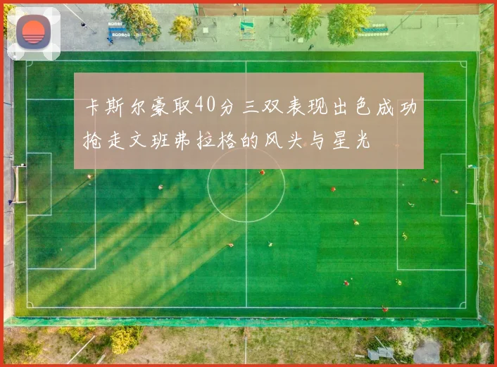 卡斯尔豪取40分三双表现出色成功抢走文班弗拉格的风头与星光