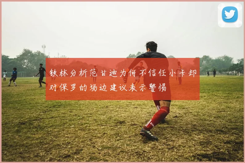 铁林分析范甘迪为何不信任小卡却对保罗的场边建议表示警惕