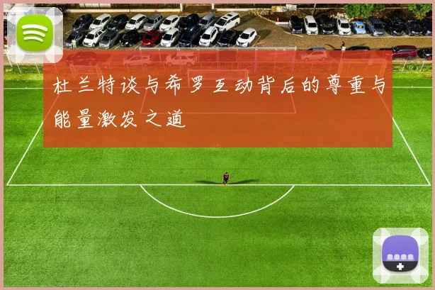 杜兰特谈与希罗互动背后的尊重与能量激发之道