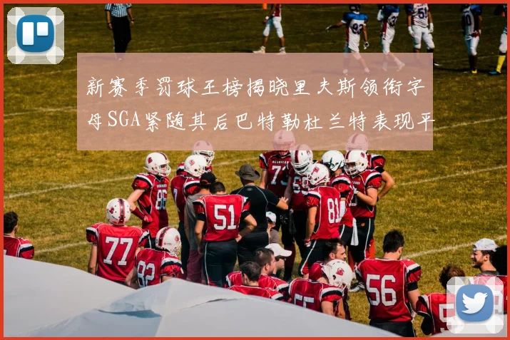新赛季罚球王榜揭晓里夫斯领衔字母SGA紧随其后巴特勒杜兰特表现平平