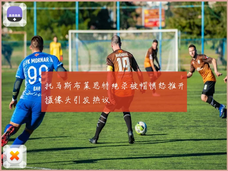 托马斯布莱恩特绝杀被帽愤怒推开摄像头引发热议