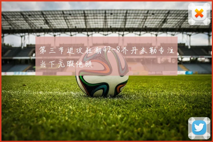 第三节进攻狂潮42-8乔丹米勒专注当下无暇他顾
