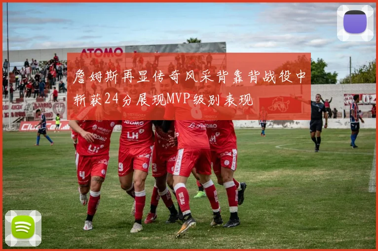 詹姆斯再显传奇风采背靠背战役中斩获24分展现MVP级别表现