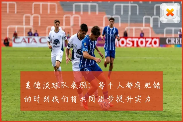 基德谈球队表现：每个人都有犯错的时刻我们将共同进步提升实力